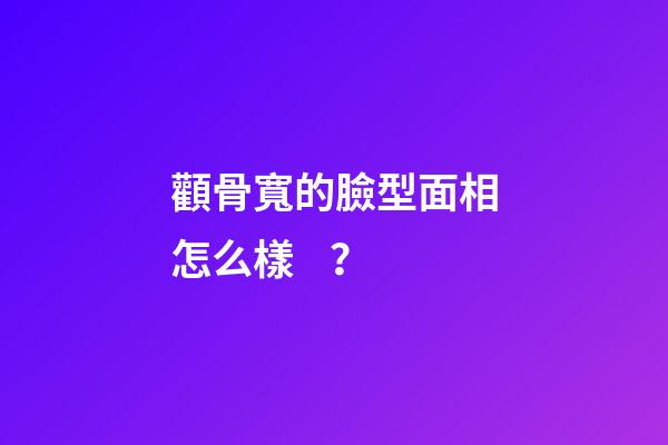 顴骨寬的臉型面相怎么樣？